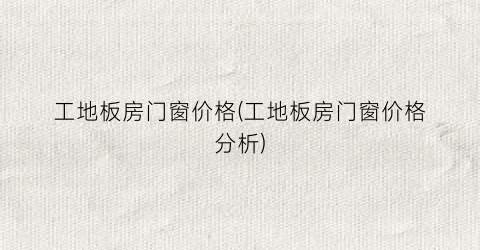 工地板房门窗价格(工地板房门窗价格分析)