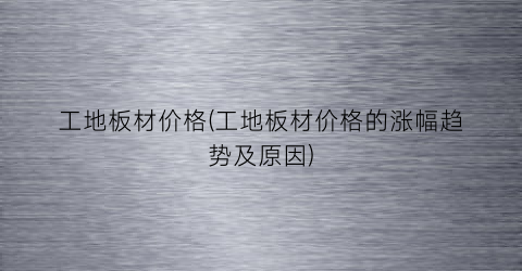 工地板材价格(工地板材价格的涨幅趋势及原因)