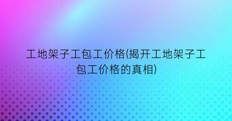工地架子工包工价格(揭开工地架子工包工价格的真相)