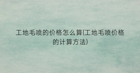 “工地毛喷的价格怎么算(工地毛喷价格的计算方法)