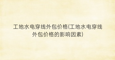 工地水电穿线外包价格(工地水电穿线外包价格的影响因素)