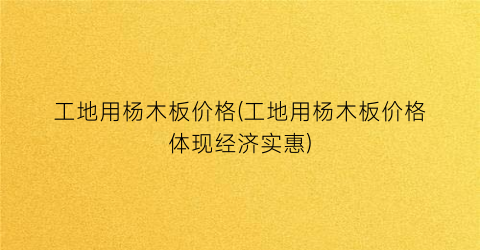 工地用杨木板价格(工地用杨木板价格体现经济实惠)