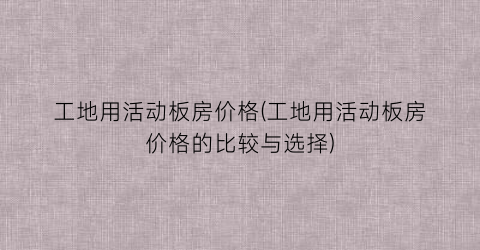 工地用活动板房价格(工地用活动板房价格的比较与选择)