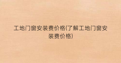 工地门窗安装费价格(了解工地门窗安装费价格)