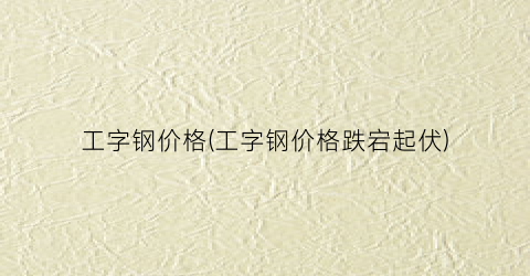 工字钢价格(工字钢价格跌宕起伏)