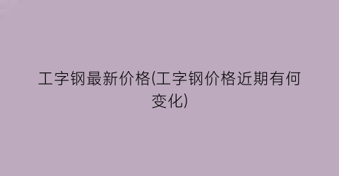 工字钢最新价格(工字钢价格近期有何变化)