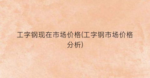 工字钢现在市场价格(工字钢市场价格分析)