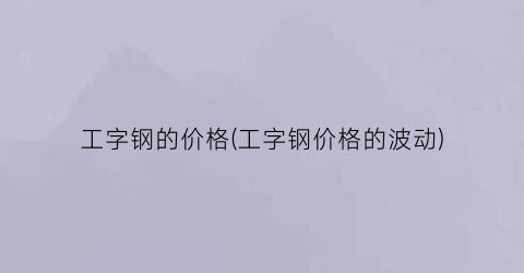 “工字钢的价格(工字钢价格的波动)