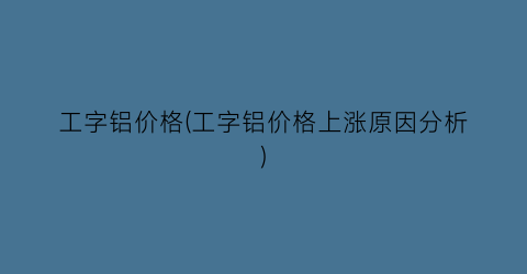 工字铝价格(工字铝价格上涨原因分析)