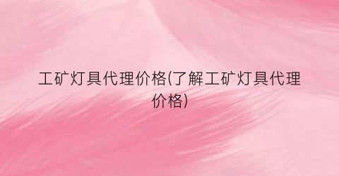 工矿灯具代理价格(了解工矿灯具代理价格)