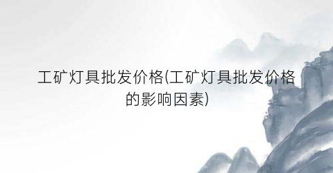 工矿灯具批发价格(工矿灯具批发价格的影响因素)