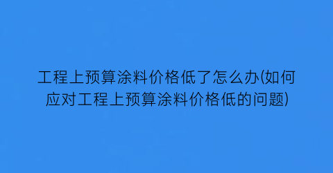 工程上预算涂料价格低了怎么办(如何应对工程上预算涂料价格低的问题)