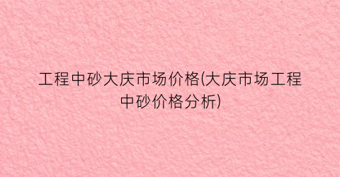 工程中砂大庆市场价格(大庆市场工程中砂价格分析)