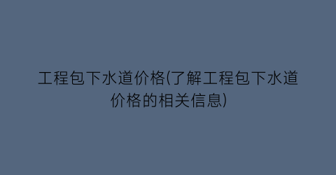 工程包下水道价格(了解工程包下水道价格的相关信息)