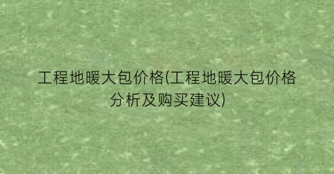 工程地暖大包价格(工程地暖大包价格分析及购买建议)