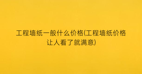 工程墙纸一般什么价格(工程墙纸价格让人看了就满意)