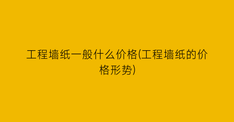 工程墙纸一般什么价格(工程墙纸的价格形势)