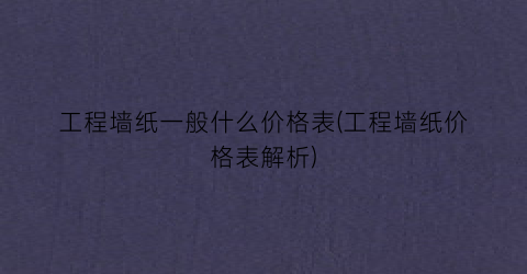 工程墙纸一般什么价格表(工程墙纸价格表解析)