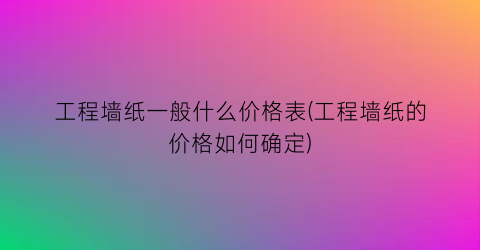 工程墙纸一般什么价格表(工程墙纸的价格如何确定)