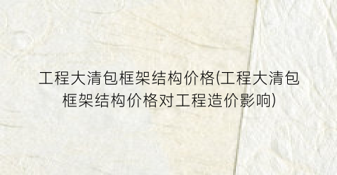 工程大清包框架结构价格(工程大清包框架结构价格对工程造价影响)