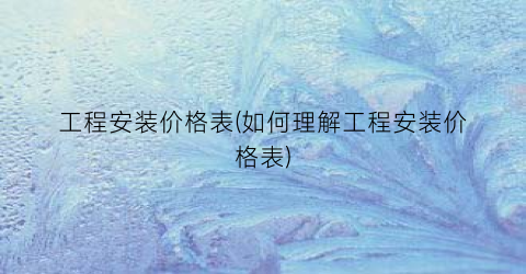 “工程安装价格表(如何理解工程安装价格表)