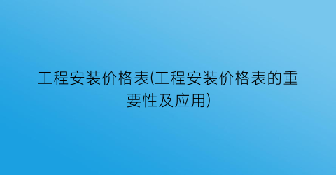 工程安装价格表(工程安装价格表的重要性及应用)