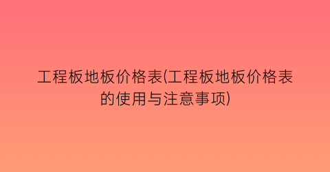工程板地板价格表(工程板地板价格表的使用与注意事项)