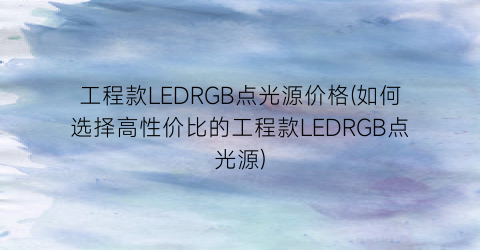 工程款LEDRGB点光源价格(如何选择高性价比的工程款LEDRGB点光源)
