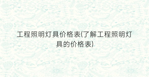 工程照明灯具价格表(了解工程照明灯具的价格表)