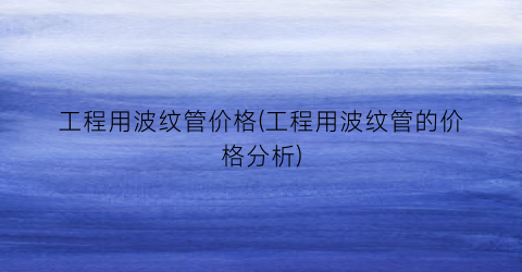 工程用波纹管价格(工程用波纹管的价格分析)
