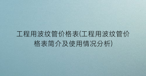 工程用波纹管价格表(工程用波纹管价格表简介及使用情况分析)