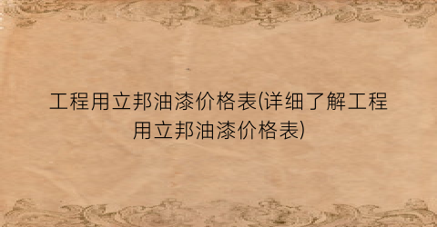 工程用立邦油漆价格表(详细了解工程用立邦油漆价格表)