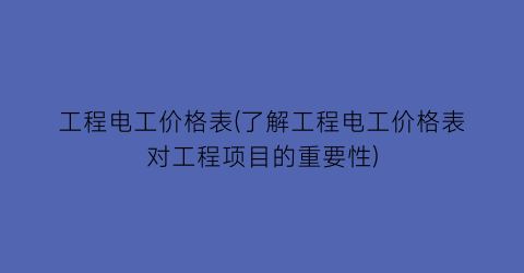 工程电工价格表(了解工程电工价格表对工程项目的重要性)