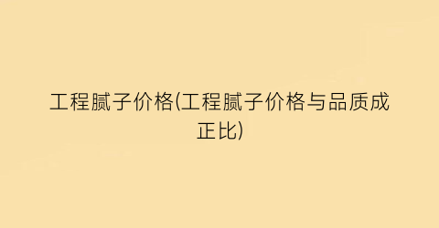 工程腻子价格(工程腻子价格与品质成正比)