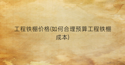 工程铁棚价格(如何合理预算工程铁棚成本)