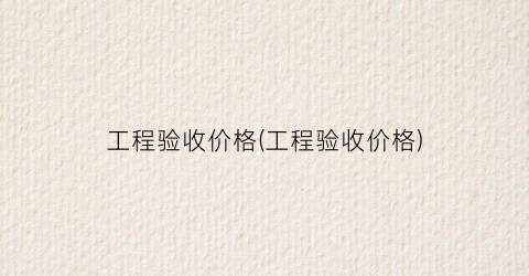 工程验收价格(工程验收价格)