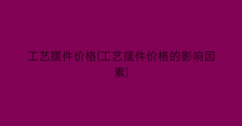 “工艺摆件价格(工艺摆件价格的影响因素)