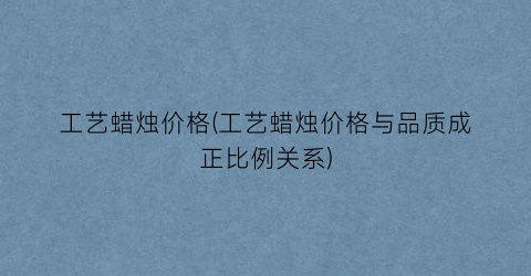 工艺蜡烛价格(工艺蜡烛价格与品质成正比例关系)