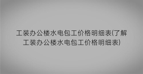 工装办公楼水电包工价格明细表(了解工装办公楼水电包工价格明细表)