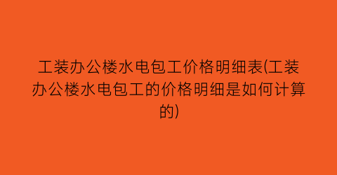 工装办公楼水电包工价格明细表(工装办公楼水电包工的价格明细是如何计算的)