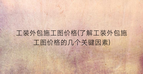 工装外包施工图价格(了解工装外包施工图价格的几个关键因素)