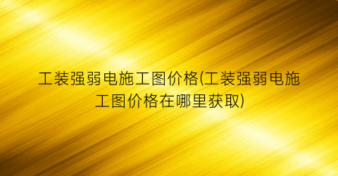 工装强弱电施工图价格(工装强弱电施工图价格在哪里获取)