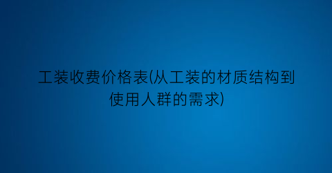 “工装收费价格表(从工装的材质结构到使用人群的需求)