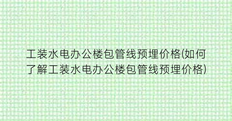 工装水电办公楼包管线预埋价格(如何了解工装水电办公楼包管线预埋价格)