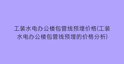 “工装水电办公楼包管线预埋价格(工装水电办公楼包管线预埋的价格分析)