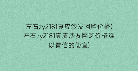 “左右zy2181真皮沙发网购价格(左右zy2181真皮沙发网购价格难以置信的便宜)
