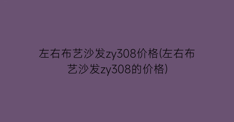 左右布艺沙发zy308价格(左右布艺沙发zy308的价格)