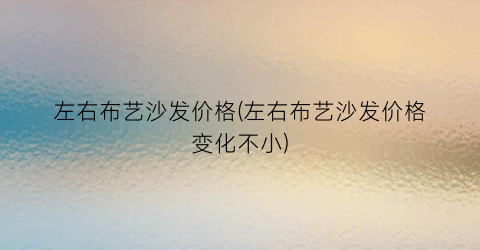 左右布艺沙发价格(左右布艺沙发价格变化不小)