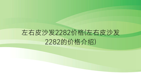 左右皮沙发2282价格(左右皮沙发2282的价格介绍)