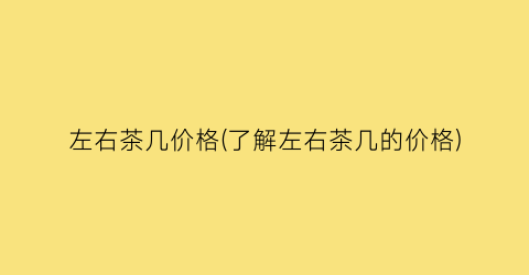 左右茶几价格(了解左右茶几的价格)